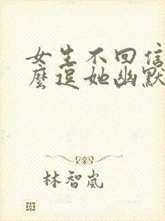 女生不回信息怎么逗她幽默回复