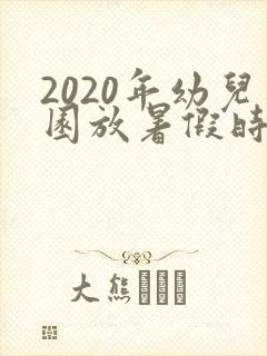 2020年幼儿园放暑假时间