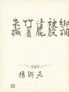 朱竹清被绑跪着撅着屁股调教