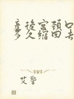 产后宫颈口下垂多久缩回去