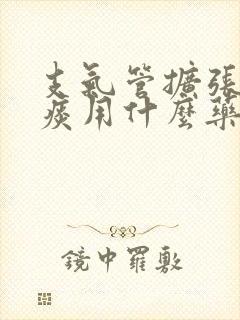 支气管扩张咳绿痰用什么药效果好