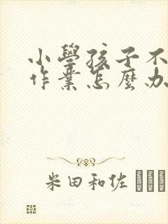 小学孩子不爱写作业怎么办