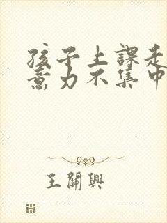 孩子上课走神注意力不集中