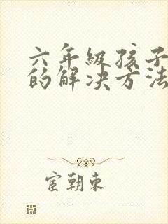 六年级孩子厌学的解决方法