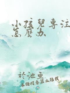 小孩儿专注力差怎么办