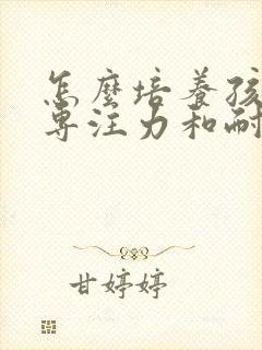 怎么培养孩子的专注力和耐心