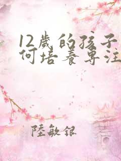 12岁的孩子如何培养专注力