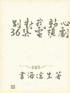 别对我动心1—36集电视剧免费观看