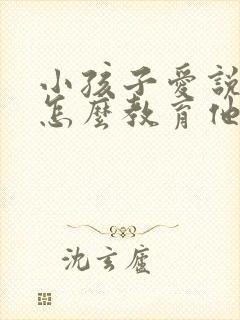 小孩子爱说谎该怎么教育他