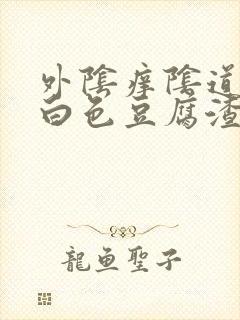 外阴痒阴道里有白色豆腐渣