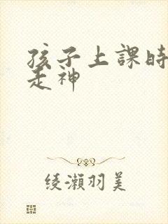 孩子上课时老是走神