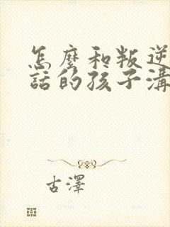 怎么和叛逆不听话的孩子沟通