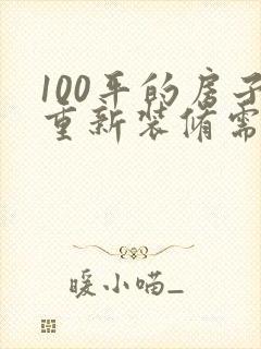 100平的房子重新装修需要多少钱