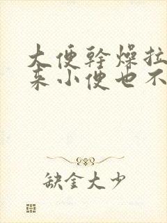 大便干燥拉不出来小便也不好解怎么办