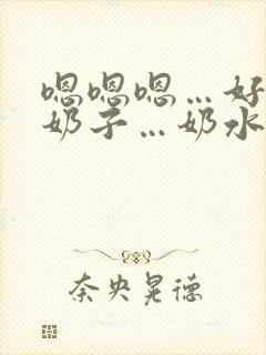 嗯嗯嗯…好大的奶子…奶水好多…