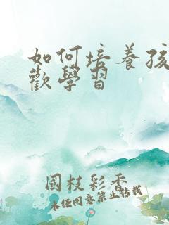 如何培养孩子喜欢学习