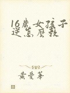 16岁女孩子叛逆怎么教