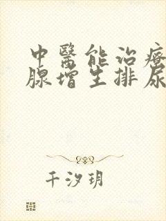 中医能治疗前列腺增生排尿困难吗