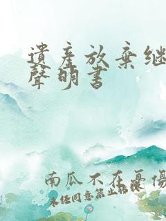 遗产放弃继承权声明书