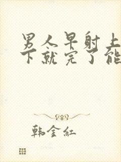 男人早射上去几下就完了能治疗吗