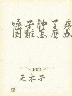 嗓子肿了疼吞咽困难怎么办