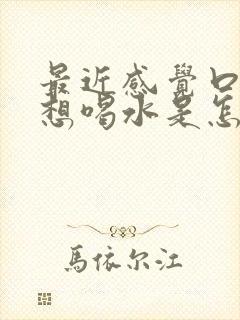 最近感觉口渴老想喝水是怎么回事