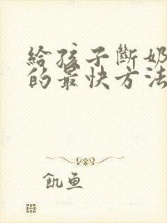 给孩子断奶回奶的最快方法