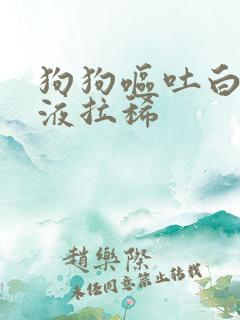 狗狗呕吐白色粘液拉稀