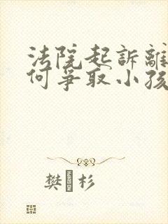 法院起诉离婚如何争取小孩抚养权