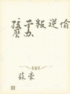 孩子叛逆偷钱怎么办