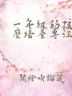 一年级的孩子怎么培养专注力