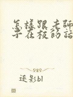 怎样跟老师聊孩子在校的话题