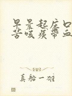 早晨起床口臭口苦咳痰带血