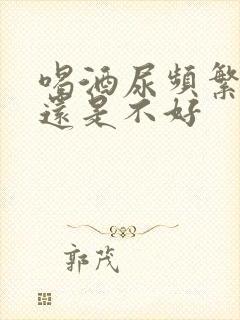 喝酒尿频繁是好还是不好