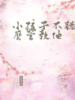 小孩子不听话怎么管教他