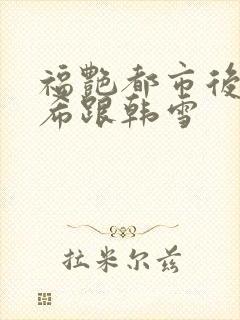 福艳都市后宫叶希跟韩雪