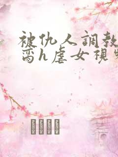 被仇人调教成禁脔h虐女视频