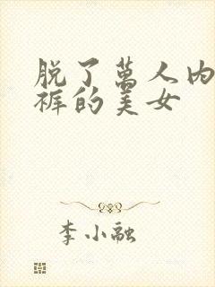 脱了万人内衣内裤的美女