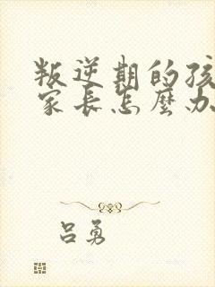 叛逆期的孩子打家长怎么办