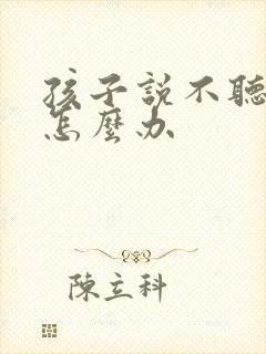 孩子说不听话又怎么办