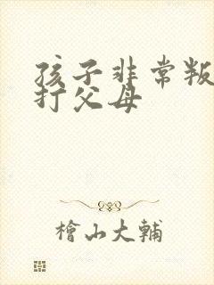 孩子非常叛逆要打父母