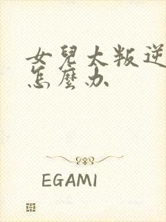 女儿太叛逆了该怎么办