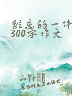难忘的一件事情300字作文