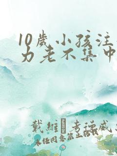 10岁小孩注意力老不集中怎么办