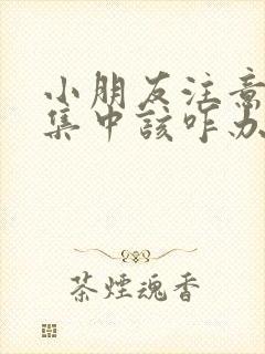 小朋友注意力不集中该咋办