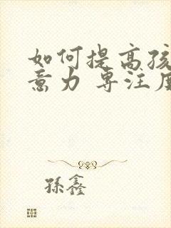 如何提高孩子注意力 专注度