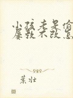 小孩老是偷东西屡教不改怎么办