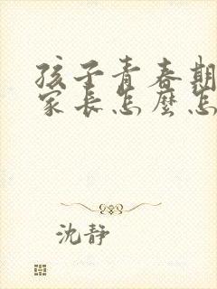 孩子青春期叛逆家长怎么怎么弄