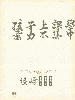 孩子上课学习注意力不集中