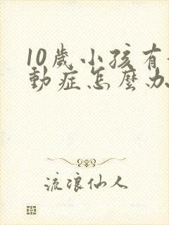 10岁小孩有好动症怎么办